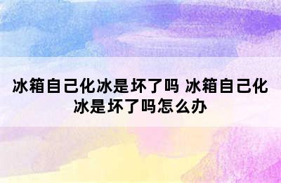 冰箱自己化冰是坏了吗 冰箱自己化冰是坏了吗怎么办